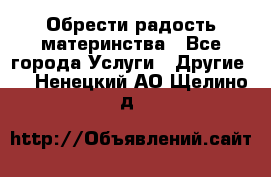 Обрести радость материнства - Все города Услуги » Другие   . Ненецкий АО,Щелино д.